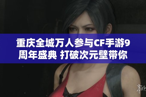 重庆全城万人参与CF手游9周年盛典 打破次元壁带你重塑文旅梦幻新体验