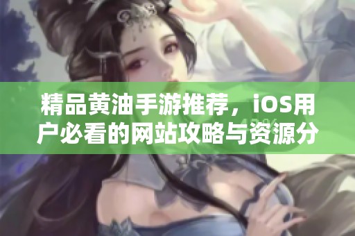 精品黄油手游推荐，iOS用户必看的网站攻略与资源分享