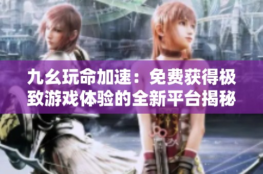 九幺玩命加速：免费获得极致游戏体验的全新平台揭秘