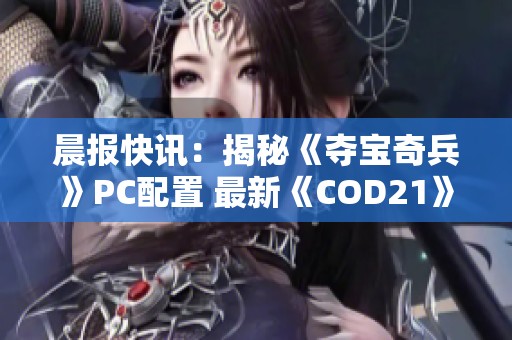 晨报快讯：揭秘《夺宝奇兵》PC配置 最新《COD21》免费试玩活动抢先体验