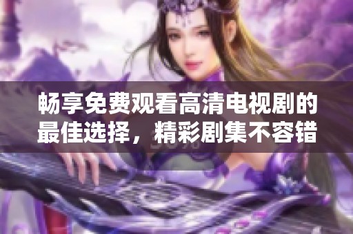 畅享免费观看高清电视剧的最佳选择，精彩剧集不容错过