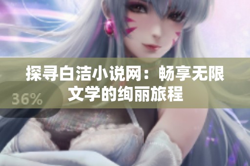 探寻白洁小说网：畅享无限文学的绚丽旅程