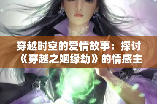 穿越时空的爱情故事：探讨《穿越之姻缘劫》的情感主题与社会影响