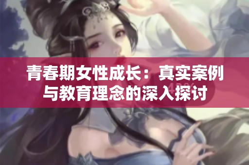 青春期女性成长：真实案例与教育理念的深入探讨