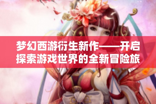 梦幻西游衍生新作——开启探索游戏世界的全新冒险旅程与无限可能