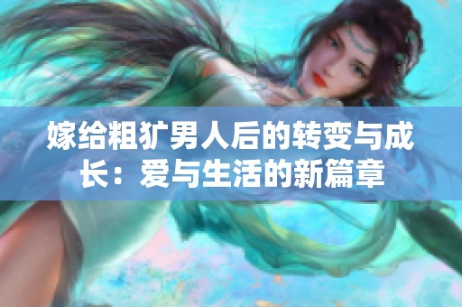 嫁给粗犷男人后的转变与成长：爱与生活的新篇章