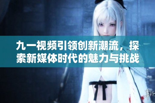 九一视频引领创新潮流，探索新媒体时代的魅力与挑战