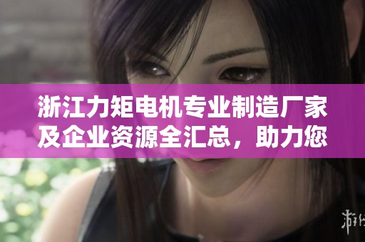 浙江力矩电机专业制造厂家及企业资源全汇总，助力您的选购决策