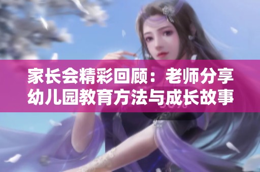 家长会精彩回顾：老师分享幼儿园教育方法与成长故事