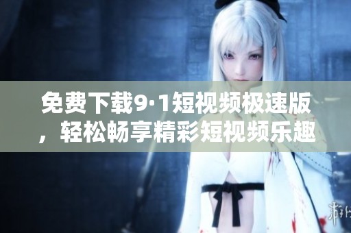 免费下载9·1短视频极速版，轻松畅享精彩短视频乐趣