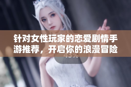 针对女性玩家的恋爱剧情手游推荐，开启你的浪漫冒险之旅与爱的邂逅