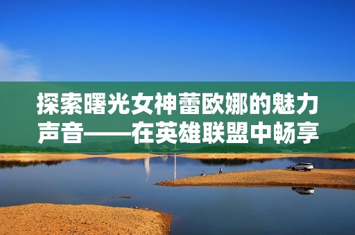 探索曙光女神蕾欧娜的魅力声音——在英雄联盟中畅享她的精彩台词播放体验