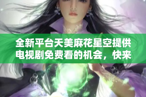 全新平台天美麻花星空提供电视剧免费看的机会，快来体验吧！