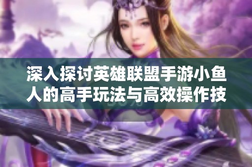 深入探讨英雄联盟手游小鱼人的高手玩法与高效操作技巧解析
