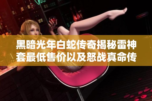 黑暗光年白蛇传奇揭秘雷神套最低售价以及怒战真命传奇福利号折扣详情解析