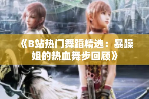 《B站热门舞蹈精选：暴躁姐的热血舞步回顾》