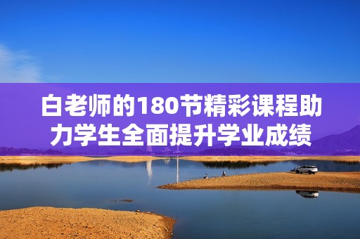白老师的180节精彩课程助力学生全面提升学业成绩