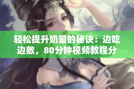 轻松提升奶量的秘诀：边吃边敷，80分钟视频教程分享