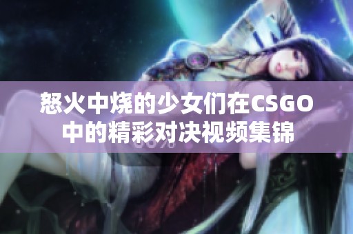怒火中烧的少女们在CSGO中的精彩对决视频集锦