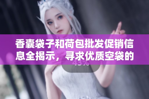 香囊袋子和荷包批发促销信息全揭示，寻求优质空袋的最佳选择与价格优惠