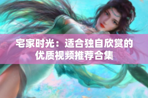宅家时光：适合独自欣赏的优质视频推荐合集