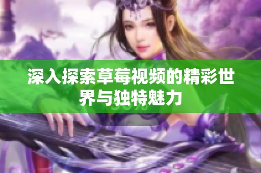 深入探索草莓视频的精彩世界与独特魅力