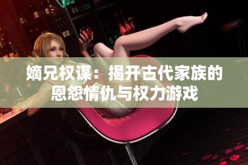 嫡兄权谋：揭开古代家族的恩怨情仇与权力游戏