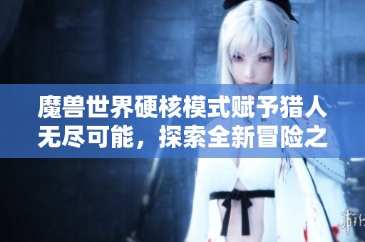 魔兽世界硬核模式赋予猎人无尽可能，探索全新冒险之路乐趣无限