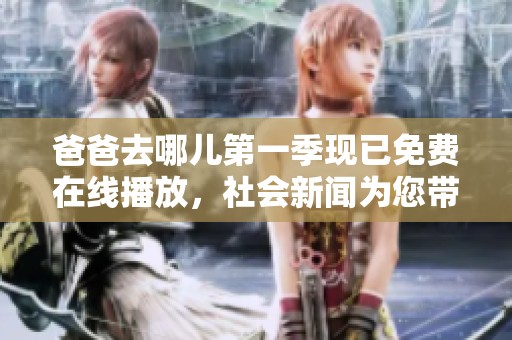 爸爸去哪儿第一季现已免费在线播放，社会新闻为您带来新鲜资讯