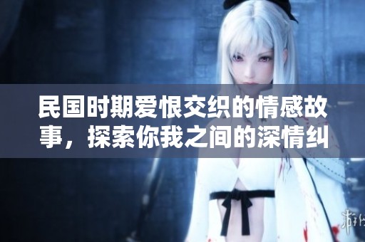 民国时期爱恨交织的情感故事，探索你我之间的深情纠葛