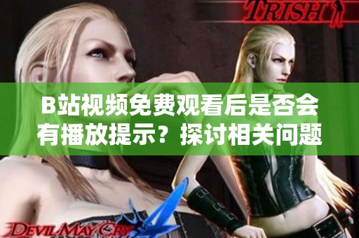 B站视频免费观看后是否会有播放提示？探讨相关问题与解答