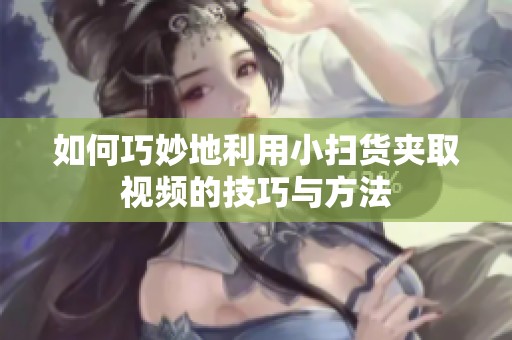 如何巧妙地利用小扫货夹取视频的技巧与方法