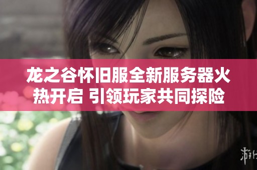 龙之谷怀旧服全新服务器火热开启 引领玩家共同探险萨芬特拉世界！
