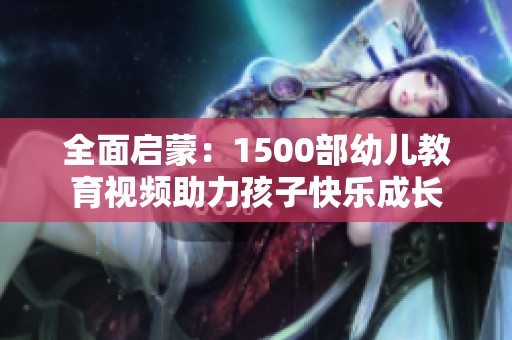 全面启蒙：1500部幼儿教育视频助力孩子快乐成长