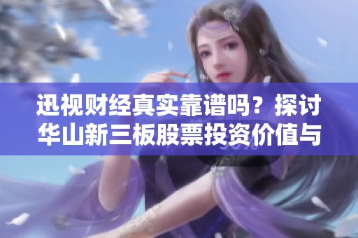 迅视财经真实靠谱吗？探讨华山新三板股票投资价值与风险分析