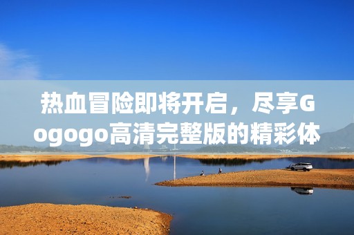 热血冒险即将开启，尽享Gogogo高清完整版的精彩体验
