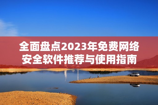 全面盘点2023年免费网络安全软件推荐与使用指南