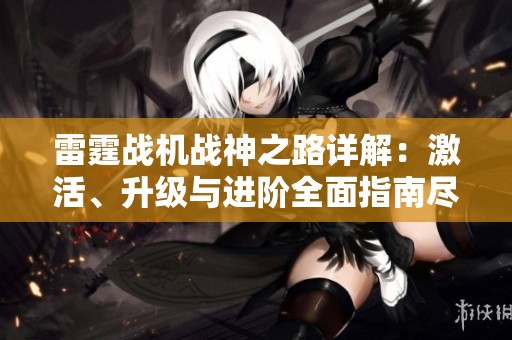 雷霆战机战神之路详解：激活、升级与进阶全面指南尽在蓝韵游戏网站