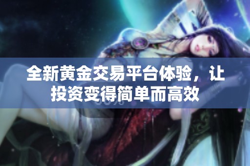 全新黄金交易平台体验，让投资变得简单而高效