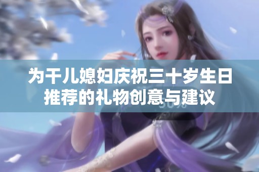 为干儿媳妇庆祝三十岁生日推荐的礼物创意与建议