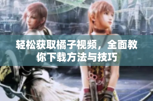 轻松获取橘子视频，全面教你下载方法与技巧