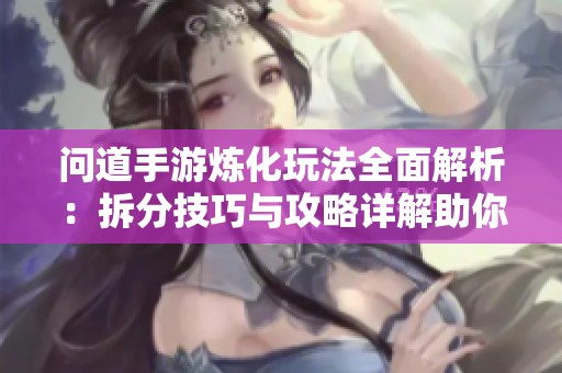 问道手游炼化玩法全面解析：拆分技巧与攻略详解助你轻松上手