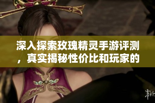 深入探索玫瑰精灵手游评测，真实揭秘性价比和玩家的游戏体验到底如何