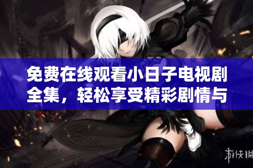 免费在线观看小日子电视剧全集，轻松享受精彩剧情与生活体验