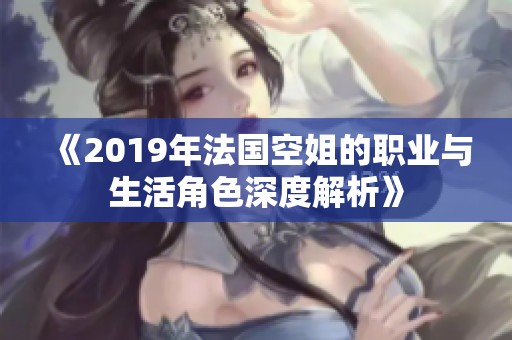 《2019年法国空姐的职业与生活角色深度解析》