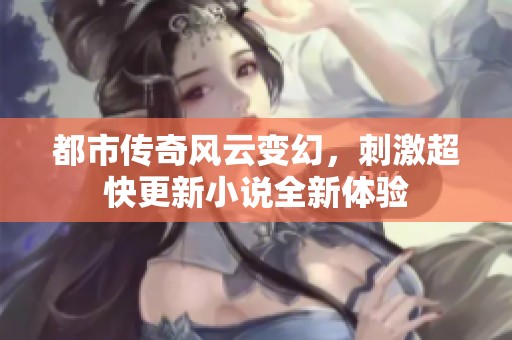 都市传奇风云变幻，刺激超快更新小说全新体验