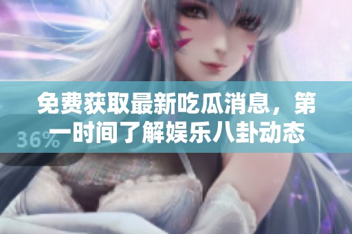 免费获取最新吃瓜消息，第一时间了解娱乐八卦动态