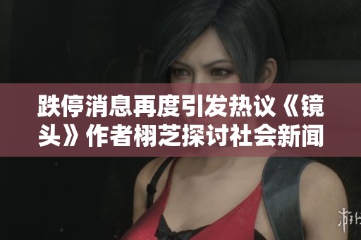 跌停消息再度引发热议《镜头》作者栩芝探讨社会新闻影响力与公众反响