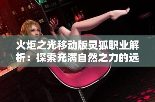 火炬之光移动版灵狐职业解析：探索充满自然之力的远程舞者魅力与策略