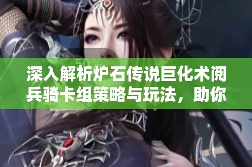 深入解析炉石传说巨化术阅兵骑卡组策略与玩法，助你掌握狗头人新战术